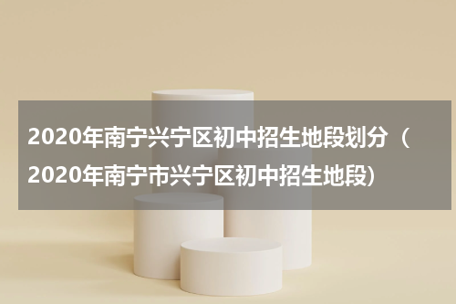 2020年南宁兴宁区初中招生地段划分（2020年南宁市兴宁区初中招生地段）