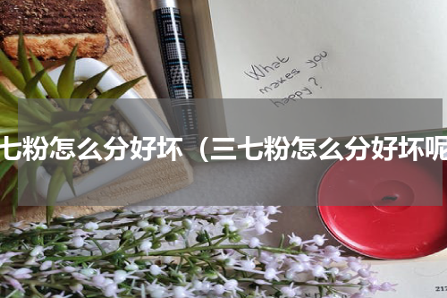 三七粉怎么分好坏（三七粉怎么分好坏呢）
