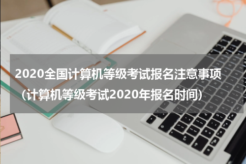 2020全国计算机等级考试报名注意事项（计算机等级考试2020年报名时间）