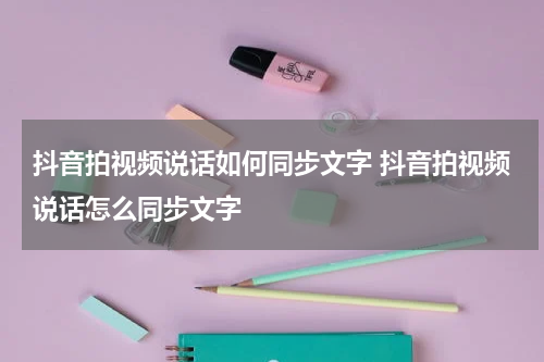 抖音拍视频说话如何同步文字 抖音拍视频说话怎么同步文字