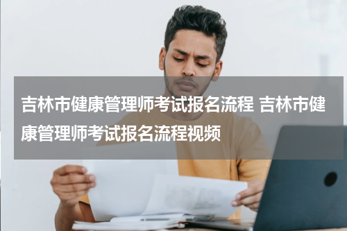 吉林市健康管理师考试报名流程 吉林市健康管理师考试报名流程视频