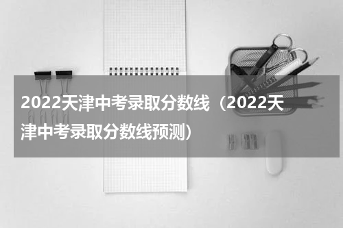 2022天津中考录取分数线（2022天津中考录取分数线预测）