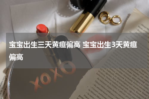宝宝出生三天黄疸偏高 宝宝出生3天黄疸偏高