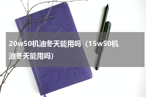 20w50机油冬天能用吗（15w50机油冬天能用吗）