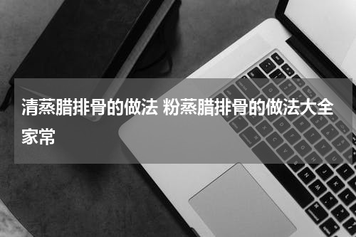 清蒸腊排骨的做法 粉蒸腊排骨的做法大全家常