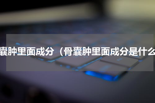 骨囊肿里面成分（骨囊肿里面成分是什么）