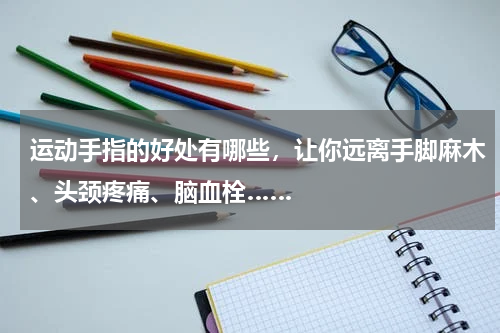 运动手指的好处有哪些，让你远离手脚麻木、头颈疼痛、脑血栓……