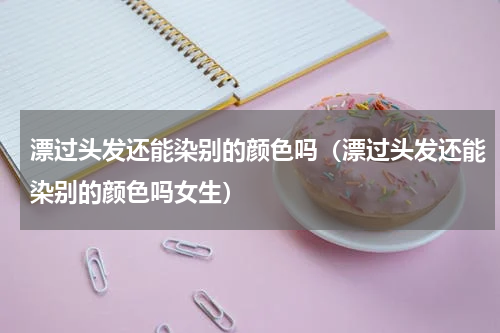 漂过头发还能染别的颜色吗（漂过头发还能染别的颜色吗女生）