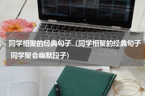 同学相聚的经典句子（同学相聚的经典句子 同学聚会幽默段子）