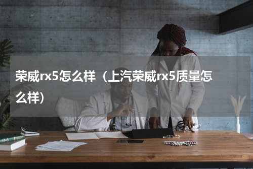 荣威rx5怎么样（上汽荣威rx5质量怎么样）