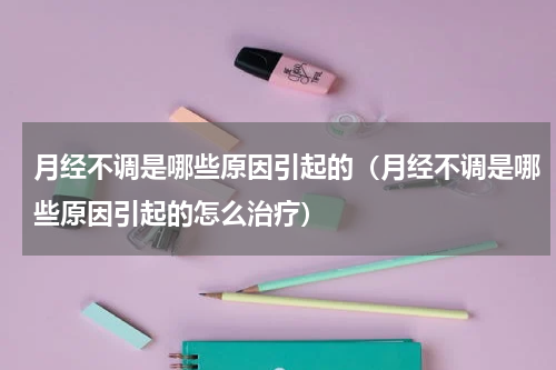 月经不调是哪些原因引起的（月经不调是哪些原因引起的怎么治疗）