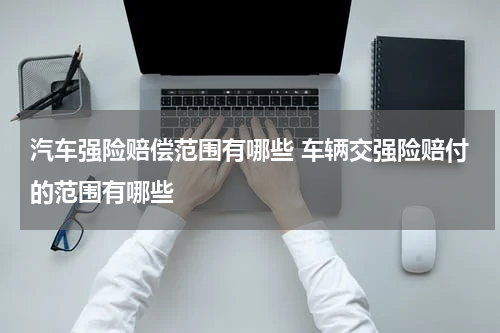 汽车强险赔偿范围有哪些 车辆交强险赔付的范围有哪些