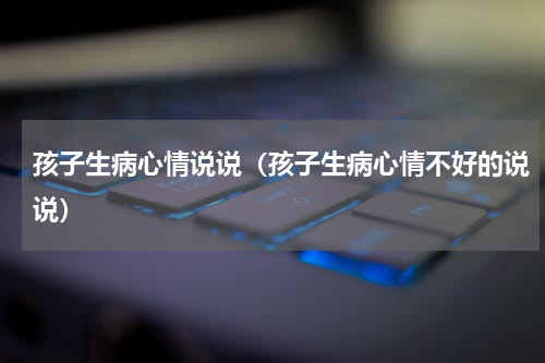 孩子生病心情说说（孩子生病心情不好的说说）