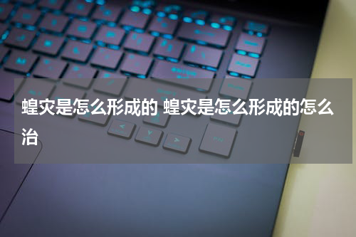蝗灾是怎么形成的 蝗灾是怎么形成的怎么治