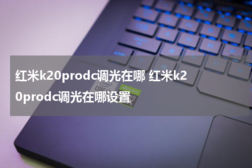 红米k20prodc调光在哪 红米k20prodc调光在哪设置