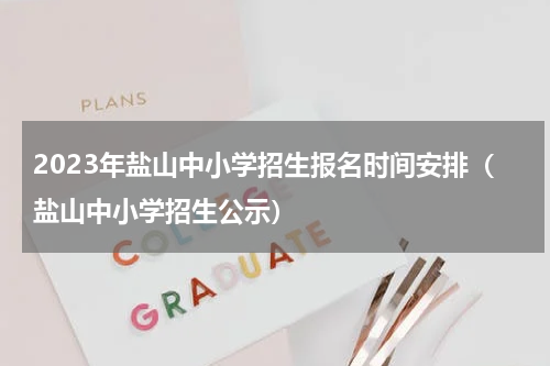 2023年盐山中小学招生报名时间安排（盐山中小学招生公示）