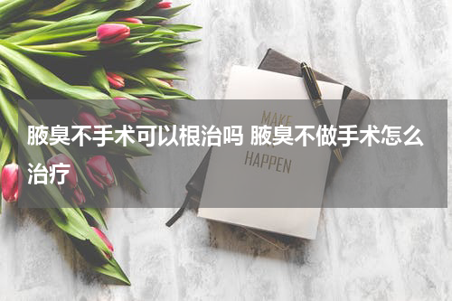 腋臭不手术可以根治吗 腋臭不做手术怎么治疗