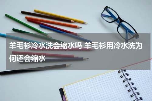 羊毛衫冷水洗会缩水吗 羊毛衫用冷水洗为何还会缩水