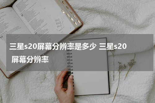 三星s20屏幕分辨率是多少 三星s20 屏幕分辨率