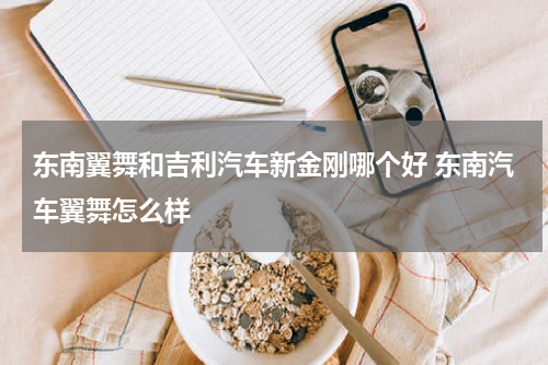 东南翼舞和吉利汽车新金刚哪个好 东南汽车翼舞怎么样