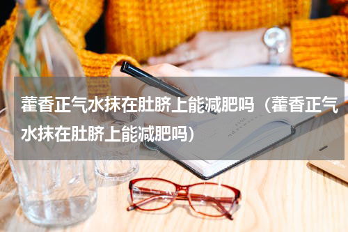 藿香正气水抹在肚脐上能减肥吗（藿香正气水抹在肚脐上能减肥吗）