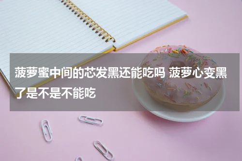 菠萝蜜中间的芯发黑还能吃吗 菠萝心变黑了是不是不能吃