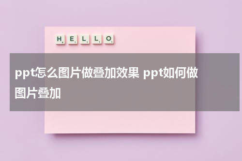 ppt怎么图片做叠加效果 ppt如何做图片叠加