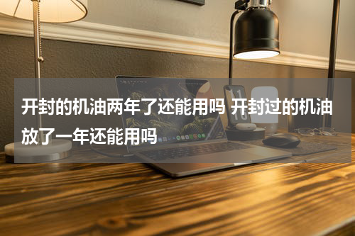 开封的机油两年了还能用吗 开封过的机油放了一年还能用吗