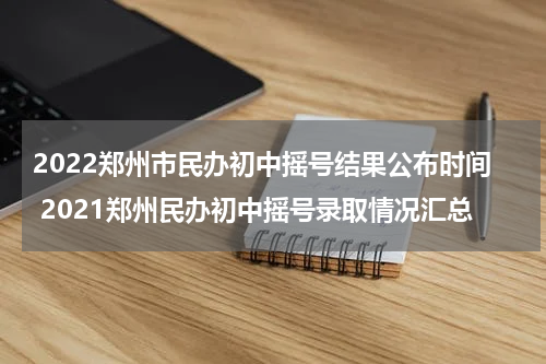 2022郑州市民办初中摇号结果公布时间 2021郑州民办初中摇号录取情况汇总