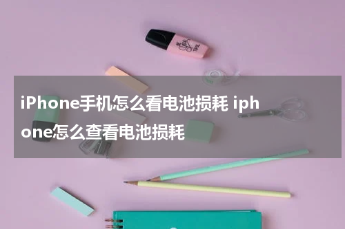 iPhone手机怎么看电池损耗 iphone怎么查看电池损耗
