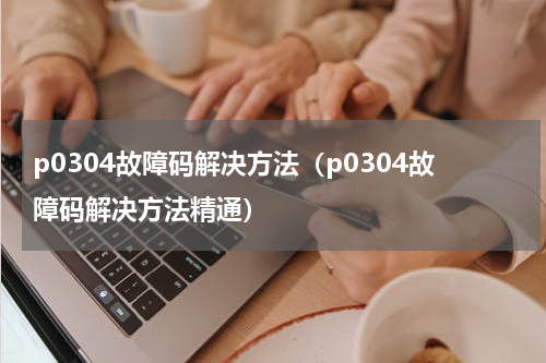 p0304故障码解决方法（p0304故障码解决方法精通）