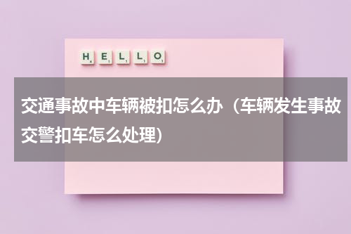 交通事故中车辆被扣怎么办（车辆发生事故交警扣车怎么处理）