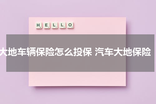 大地车辆保险怎么投保 汽车大地保险