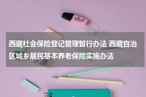西藏社会保险登记管理暂行办法 西藏自治区城乡居民基本养老保险实施办法