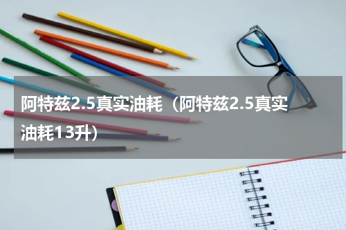 阿特兹2.5真实油耗（阿特兹2.5真实油耗13升）