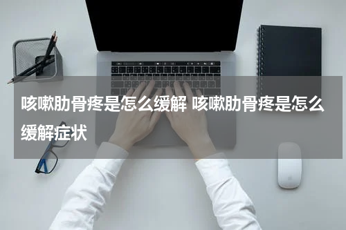 咳嗽肋骨疼是怎么缓解 咳嗽肋骨疼是怎么缓解症状