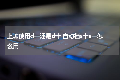 上坡使用d一还是d十 自动档s十s一怎么用