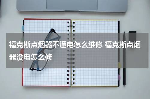 福克斯点烟器不通电怎么维修 福克斯点烟器没电怎么修