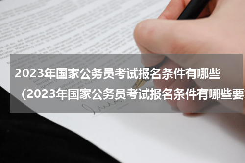2023年国家公务员考试报名条件有哪些（2023年国家公务员考试报名条件有哪些要求）
