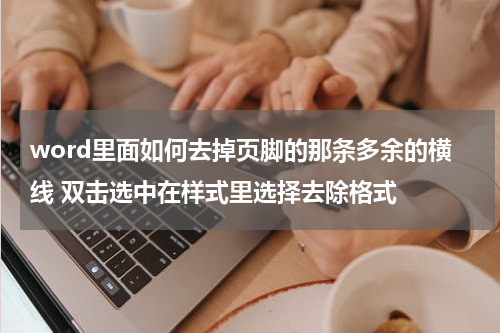 word里面如何去掉页脚的那条多余的横线 双击选中在样式里选择去除格式