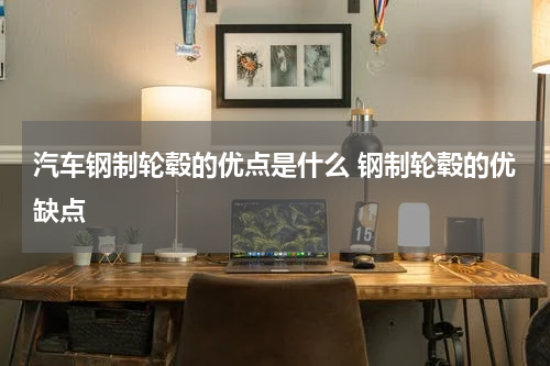 汽车钢制轮毂的优点是什么 钢制轮毂的优缺点