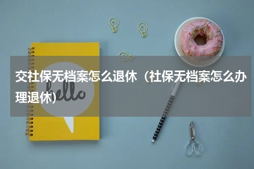 交社保无档案怎么退休（社保无档案怎么办理退休）