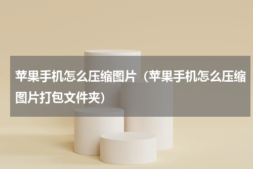 苹果手机怎么压缩图片（苹果手机怎么压缩图片打包文件夹）