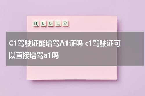C1驾驶证能增驾A1证吗 c1驾驶证可以直接增驾a1吗