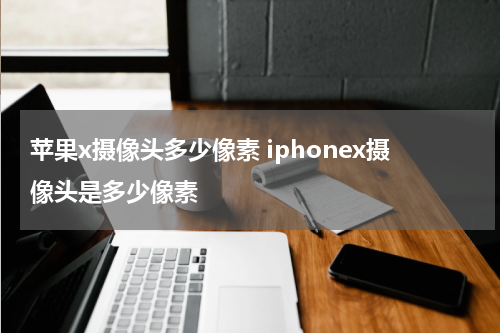 苹果x摄像头多少像素 iphonex摄像头是多少像素