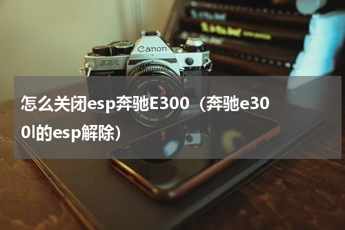 怎么关闭esp奔驰E300（奔驰e300l的esp解除）