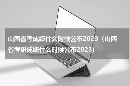 山西省考成绩什么时候公布2023（山西省考研成绩什么时候公布2023）