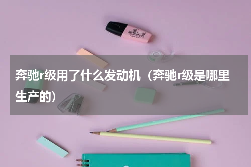 奔驰r级用了什么发动机（奔驰r级是哪里生产的）