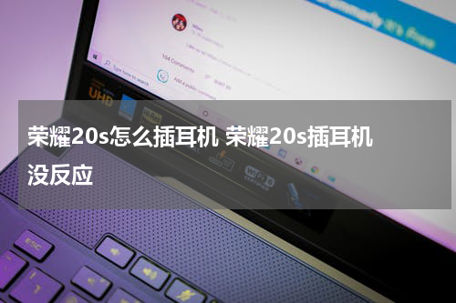 荣耀20s怎么插耳机 荣耀20s插耳机没反应