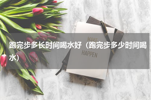 跑完步多长时间喝水好（跑完步多少时间喝水）